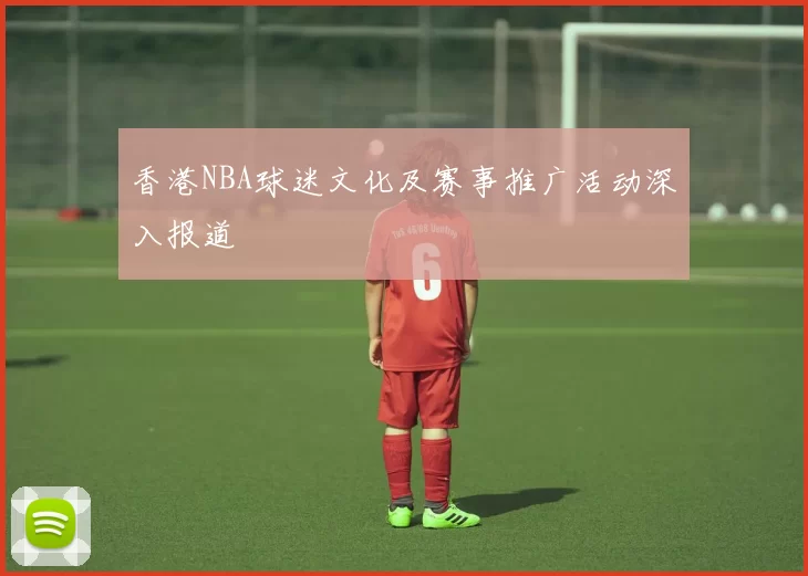 香港NBA球迷文化及赛事推广活动深入报道