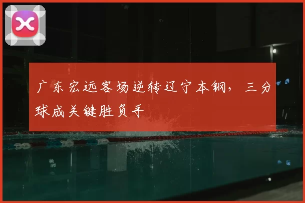 广东宏远客场逆转辽宁本钢，三分球成关键胜负手