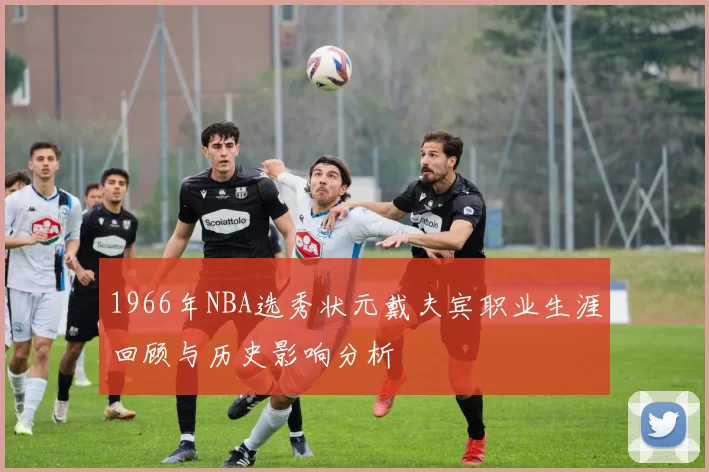 1966年NBA选秀状元戴夫宾职业生涯回顾与历史影响分析
