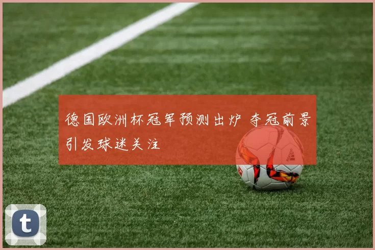 德国欧洲杯冠军预测出炉 夺冠前景引发球迷关注