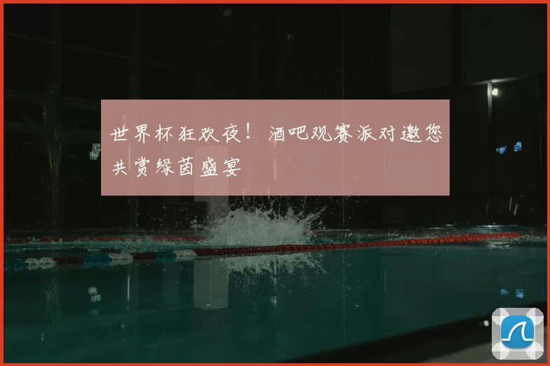 世界杯狂欢夜！酒吧观赛派对邀您共赏绿茵盛宴