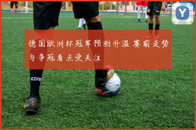 德国欧洲杯冠军预测升温 赛前走势与争冠看点受关注