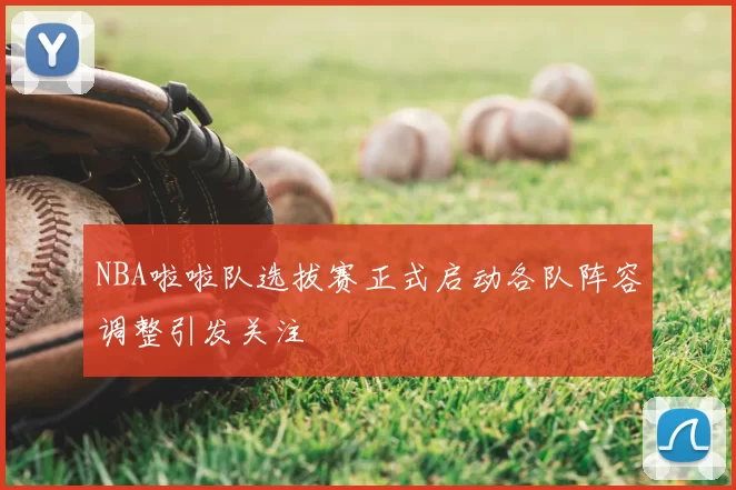 NBA啦啦队选拔赛正式启动各队阵容调整引发关注