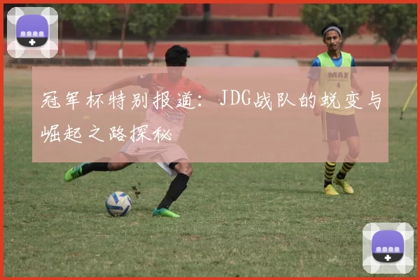 冠军杯特别报道：JDG战队的蜕变与崛起之路探秘