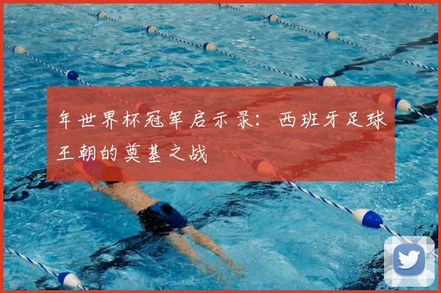年世界杯冠军启示录:西班牙足球王朝的奠基之战