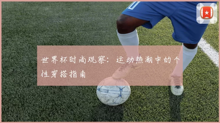 世界杯时尚观察:运动热潮中的个性穿搭指南