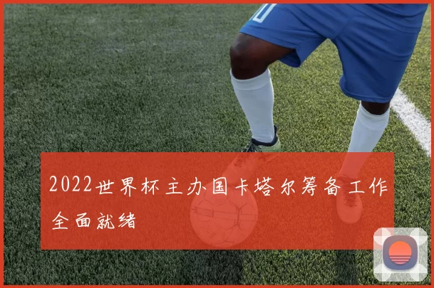 2022世界杯主办国卡塔尔筹备工作全面就绪