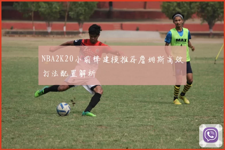 NBA2K20小前锋建模推荐詹姆斯高效打法配置解析