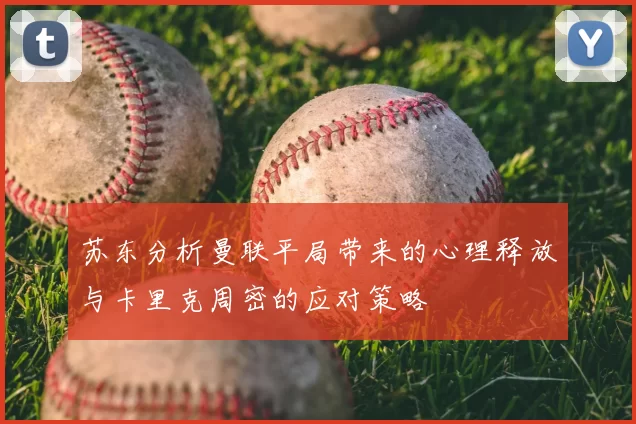 苏东分析曼联平局带来的心理释放与卡里克周密的应对策略