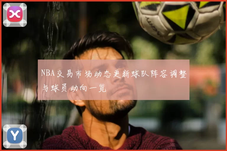 NBA交易市场动态更新球队阵容调整与球员动向一览
