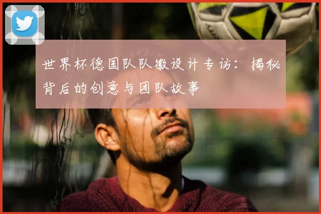 世界杯德国队队徽设计专访：揭秘背后的创意与团队故事