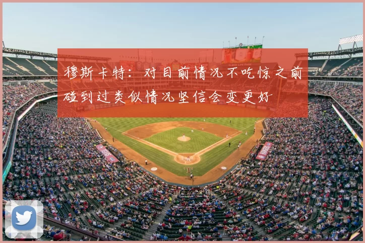 穆斯卡特:对目前情况不吃惊之前碰到过类似情况坚信会变更好