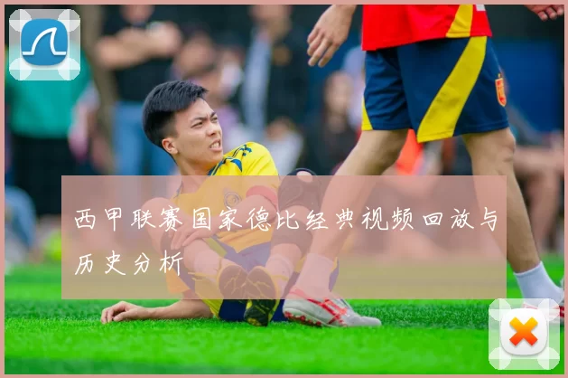 西甲联赛国家德比经典视频回放与历史分析
