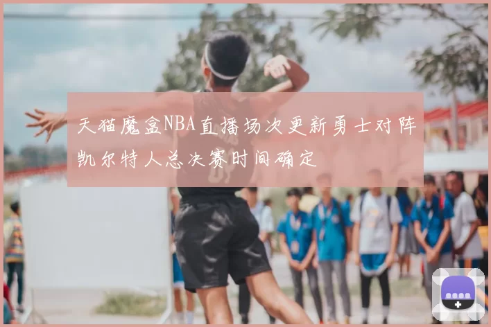 天猫魔盒NBA直播场次更新勇士对阵凯尔特人总决赛时间确定