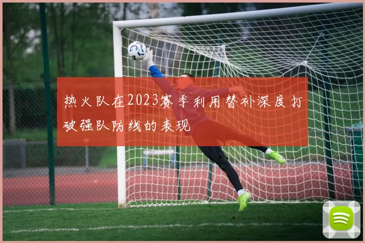 热火队在2023赛季利用替补深度打破强队防线的表现