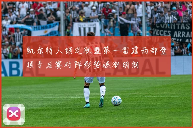 凯尔特人锁定联盟第一雷霆西部登顶季后赛对阵形势逐渐明朗