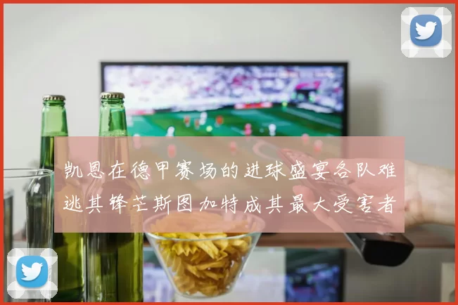 凯恩在德甲赛场的进球盛宴各队难逃其锋芒斯图加特成其最大受害者