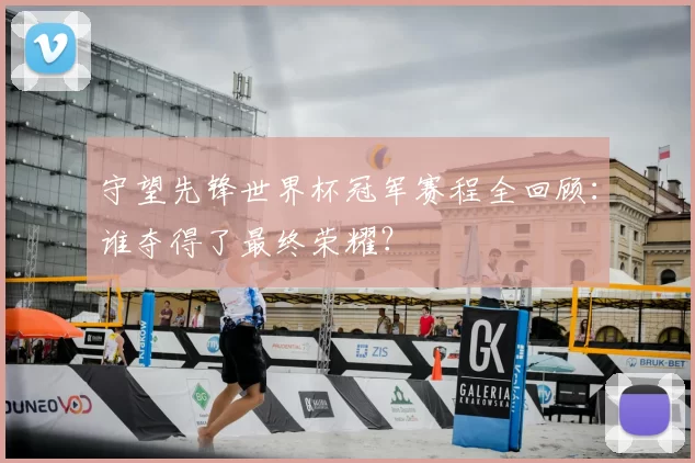 守望先锋世界杯冠军赛程全回顾：谁夺得了最终荣耀？