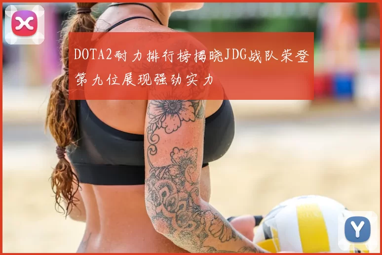 DOTA2耐力排行榜揭晓JDG战队荣登第九位展现强劲实力