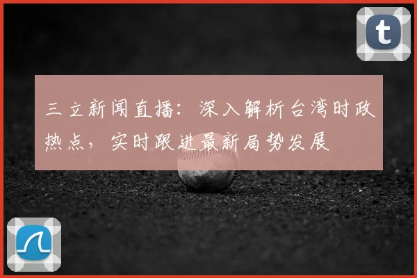 三立新闻直播：深入解析台湾时政热点，实时跟进最新局势发展
