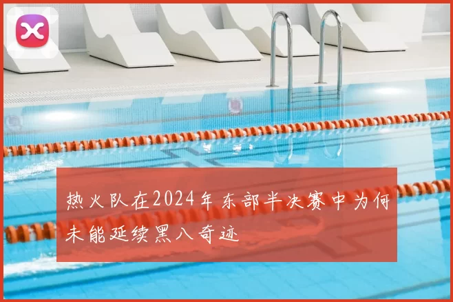 热火队在2024年东部半决赛中为何未能延续黑八奇迹