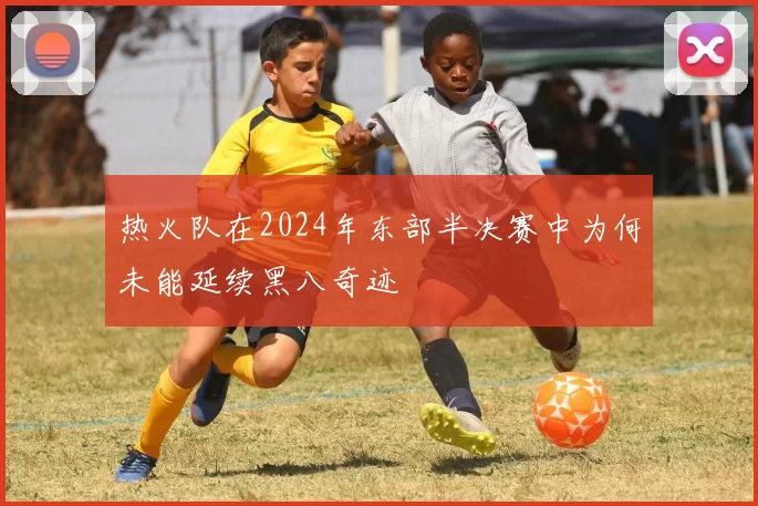 热火队在2024年东部半决赛中为何未能延续黑八奇迹