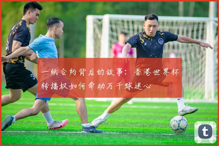 一纸合约背后的故事:香港世界杯转播权如何牵动万千球迷心