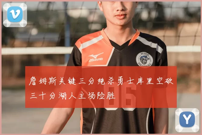 詹姆斯关键三分绝杀勇士库里空砍三十分湖人主场险胜