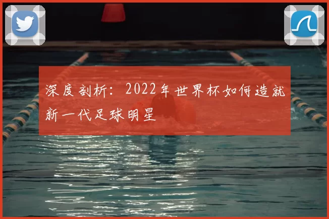 深度剖析:2022年世界杯如何造就新一代足球明星