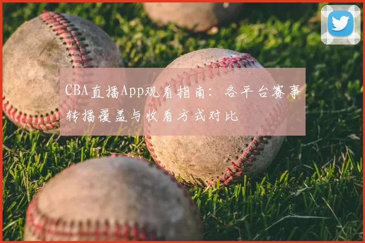 CBA直播App观看指南:各平台赛事转播覆盖与收看方式对比