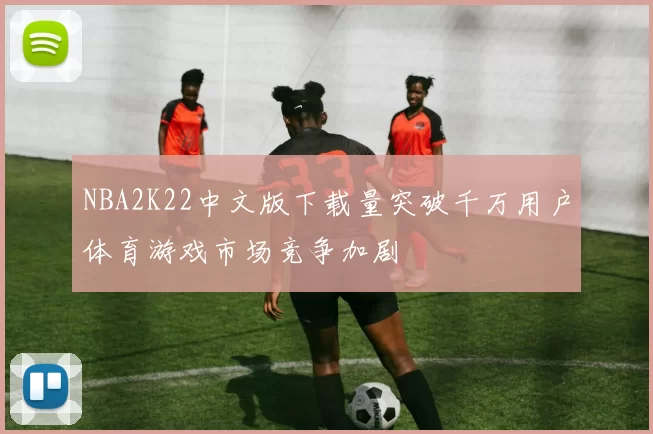 NBA2K22中文版下载量突破千万用户体育游戏市场竞争加剧