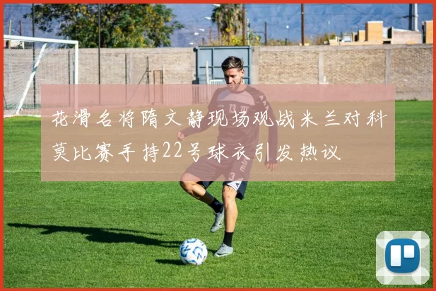 花滑名将隋文静现场观战米兰对科莫比赛手持22号球衣引发热议