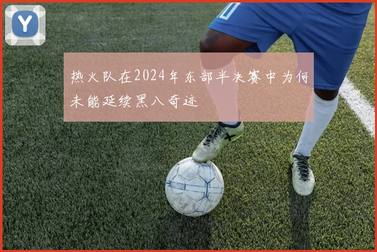 热火队在2024年东部半决赛中为何未能延续黑八奇迹