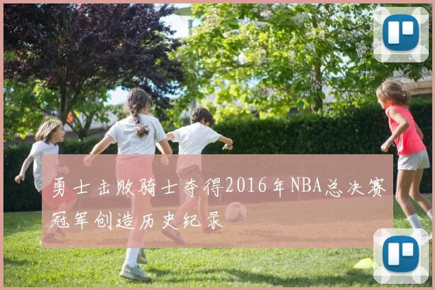 勇士击败骑士夺得2016年NBA总决赛冠军创造历史纪录