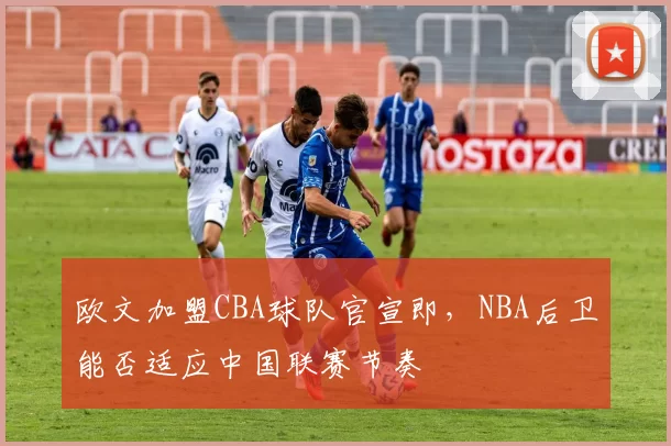 欧文加盟CBA球队官宣即,NBA后卫能否适应中国联赛节奏