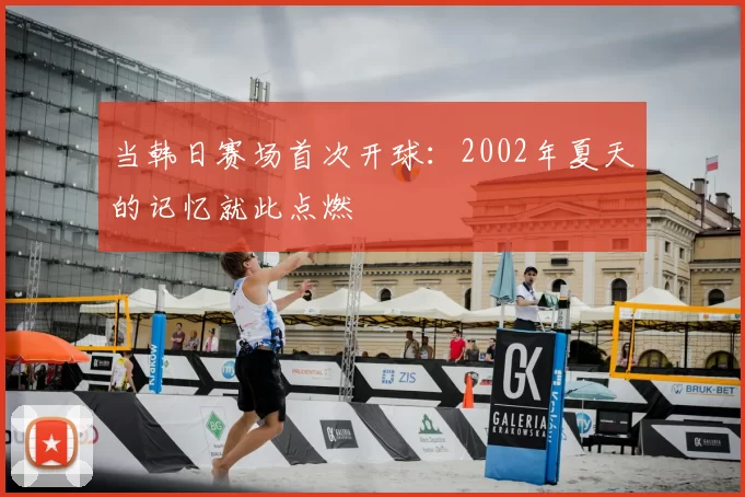 当韩日赛场首次开球：2002年夏天的记忆就此点燃