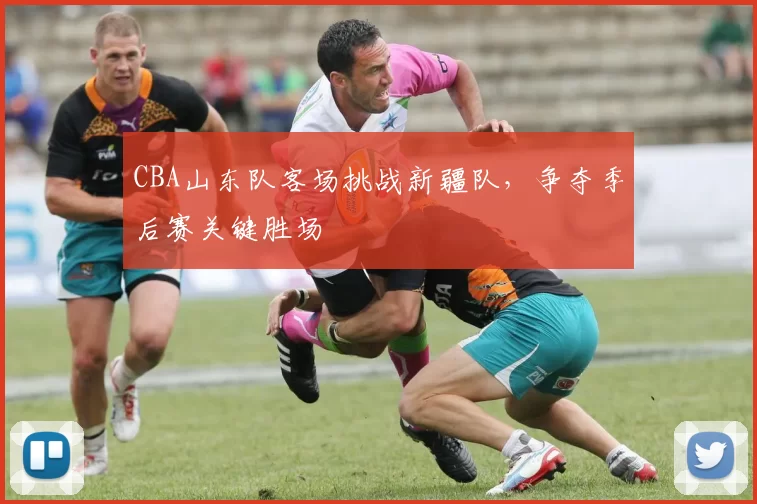 CBA山东队客场挑战新疆队，争夺季后赛关键胜场