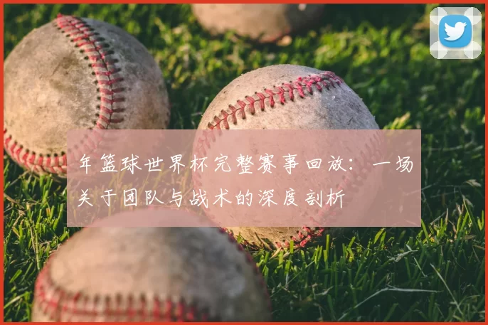 年篮球世界杯完整赛事回放：一场关于团队与战术的深度剖析