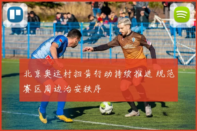 北京奥运村扫黄行动持续推进 规范赛区周边治安秩序