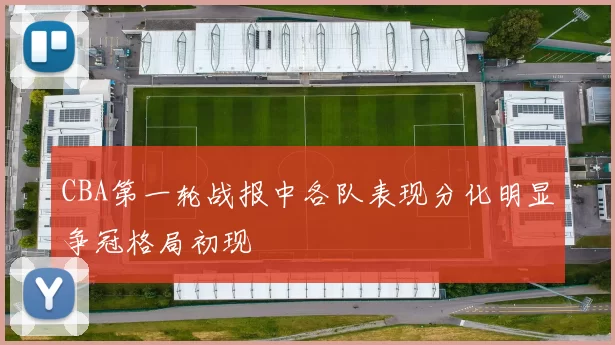 CBA第一轮战报中各队表现分化明显争冠格局初现