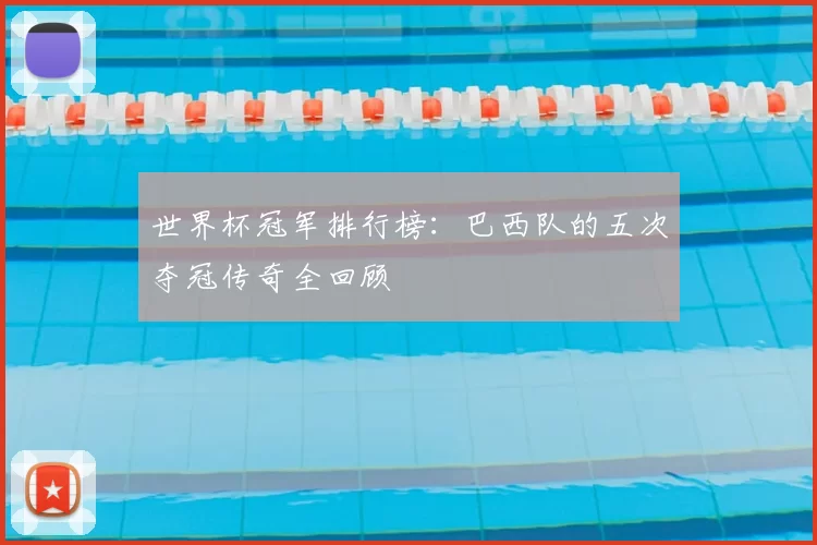 世界杯冠军排行榜:巴西队的五次夺冠传奇全回顾