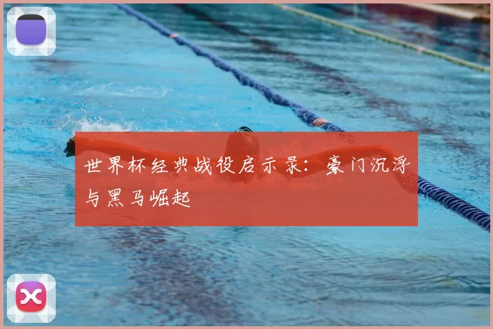 世界杯经典战役启示录：豪门沉浮与黑马崛起