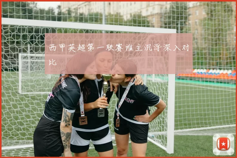 西甲英超第一联赛谁主沉浮深入对比