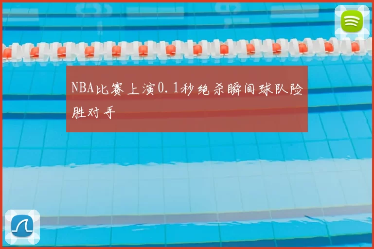 NBA比赛上演0.1秒绝杀瞬间球队险胜对手