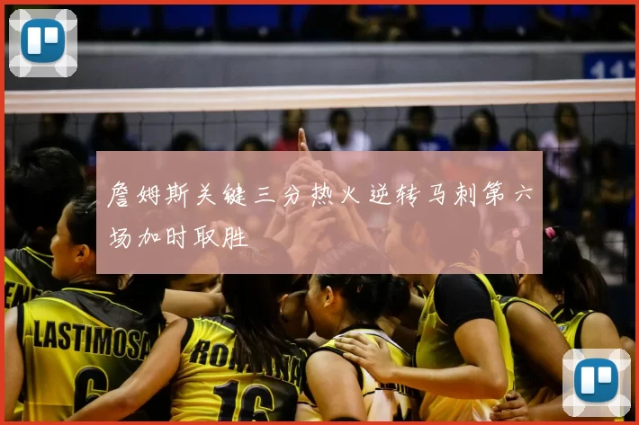 詹姆斯关键三分热火逆转马刺第六场加时取胜