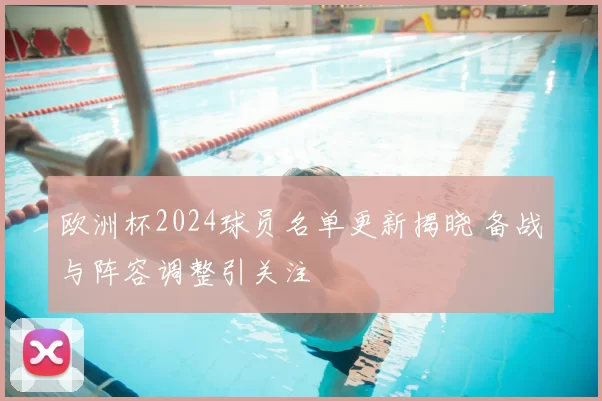 欧洲杯2024球员名单更新揭晓 备战与阵容调整引关注