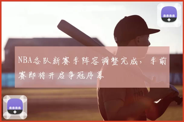 NBA各队新赛季阵容调整完成，季前赛即将开启争冠序幕