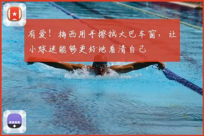 有爱！梅西用手擦拭大巴车窗，让小球迷能够更好地看清自己