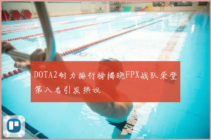 DOTA2耐力排行榜揭晓FPX战队荣登第八名引发热议