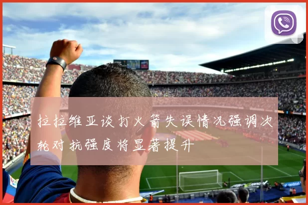 拉拉维亚谈打火箭失误情况强调次轮对抗强度将显著提升